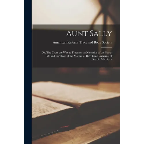 Aunt Sally: or, The Cross the Way to Freedom: a Narrative of the Slave-life and Purchase of the Mother of Rev. Isaac Williams, of Detroit, Michigan