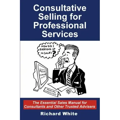Consultative Selling for Professional Services: The Essential Sales Manual for Consultants and Other Trusted Advisers