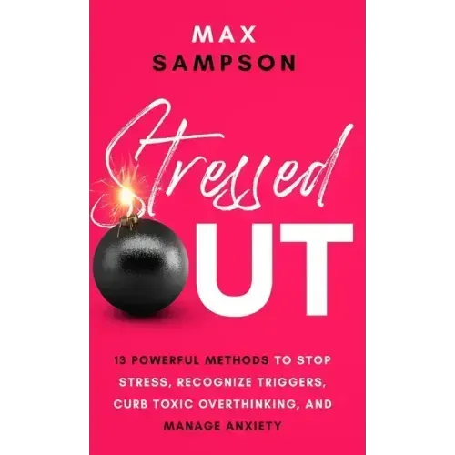 Stressed Out: 13 Powerful Methods to Stop Stress, Recognize Triggers, Curb Toxic Overthinking, and Manage Anxiety
