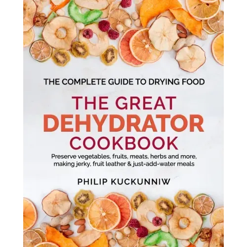 THE GREAT DEHYDRATOR COOKBOOK - Preserve vegetables, fruits, meats, herbs and more, making jerky, fruit leather & just-add-water meals: The Complete G