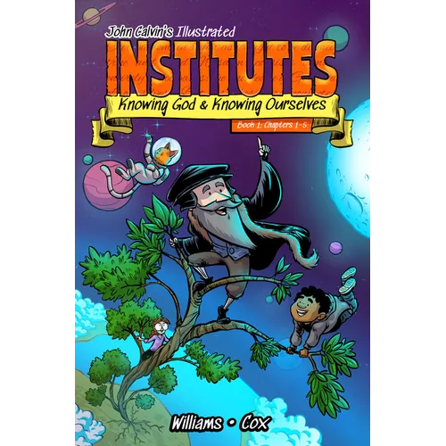 John Calvin's Illustrated Institutes, Book 1: Knowing God and Knowing Ourselves: Chapters 1-5
