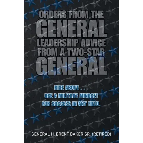 Orders from the General...Leadership Advice from a Two-Star General: Rise Above . . . Use a Military Mindset for Success in Any Field.