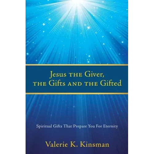 Jesus the Giver, the Gifts and the Gifted: Spiritual Gifts That Prepare You For Eternity