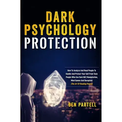 Dark Psychology Protection: How to Analyze and Read People to Handle and Protect Your Self from Toxic People Who Use Dark NLP, Manipulation, Mind Game