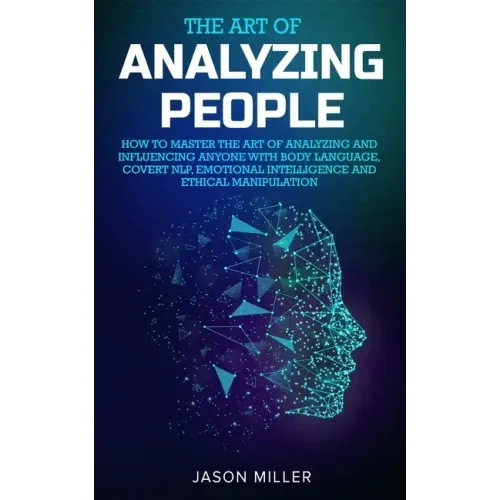 The Art of Analyzing People: How to Master the Art of Analyzing and Influencing Anyone with Body Language, Covert NLP, Emotional Intelligence and E