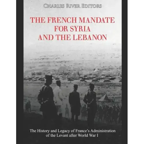 The French Mandate for Syria and the Lebanon: The History and Legacy of France's Administration of the Levant after World War I