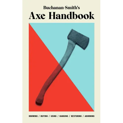 Buchanan-Smith's Axe Handbook: Knowing, Buying, Using, Hanging, Restoring & Adorning