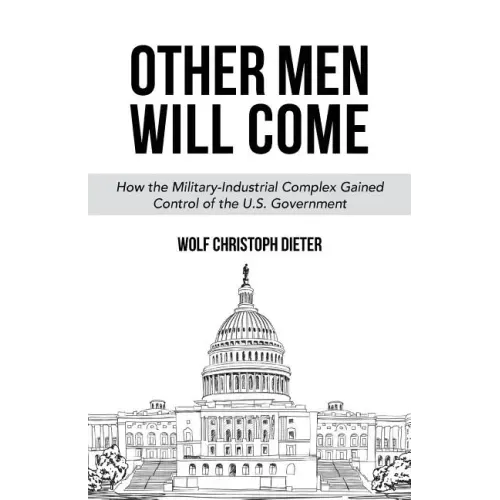 Other Men Will Come: How the Military-Industrial Complex Gained Control of the U.S. Government