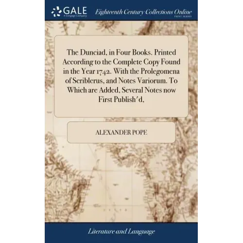 The Dunciad, in Four Books. Printed According to the Complete Copy Found in the Year 1742. With the Prolegomena of Scriblerus, and Notes Variorum. To