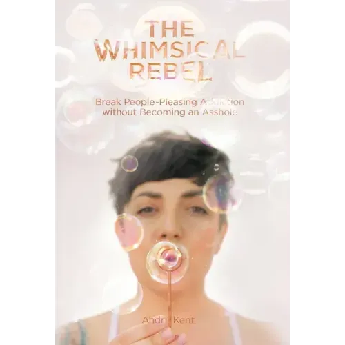 The Whimsical Rebel: Break People Pleasing Addiction without Becoming an Asshole