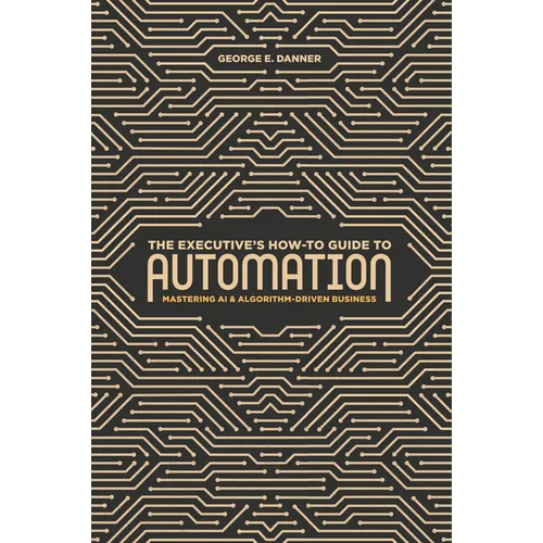 The Executive's How-To Guide to Automation: Mastering AI and Algorithm-Driven Business