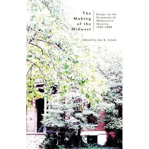 The Making of the Midwest: Essays on the Formation of Midwestern Identity, 1787-1900