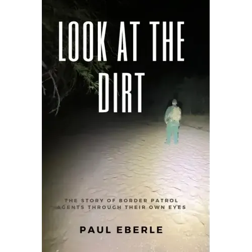 Look at the Dirt: The Story of Border Patrol Agents Through Their Own Eyes