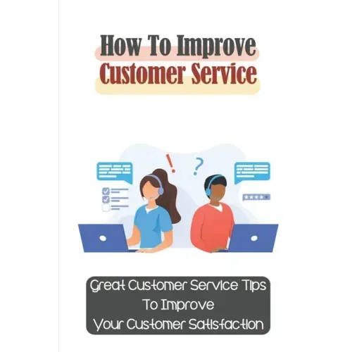 How To Improve Customer Service: Great Customer Service Tips To Improve Your Customer Satisfaction: Key Customer Service Skills