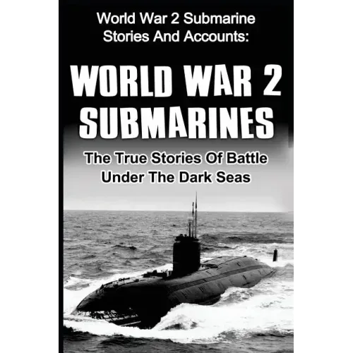 World War 2 Submarines: World War 2 Submarine Stories And Accounts: The True Stories Of Battle Under The Dark Seas