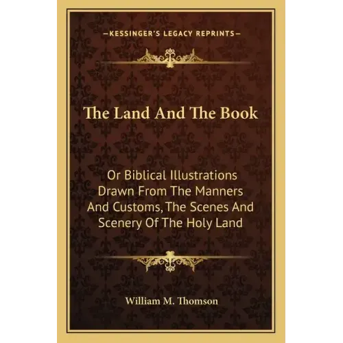 The Land and the Book: Or Biblical Illustrations Drawn from the Manners and Customs, the Scenes and Scenery of the Holy Land