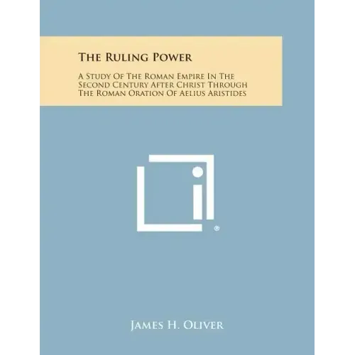 The Ruling Power: A Study of the Roman Empire in the Second Century After Christ Through the Roman Oration of Aelius Aristides
