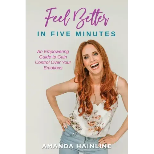 Feel Better in Five Minutes: An Empowering Guide to Gain Control Over Your Emotions