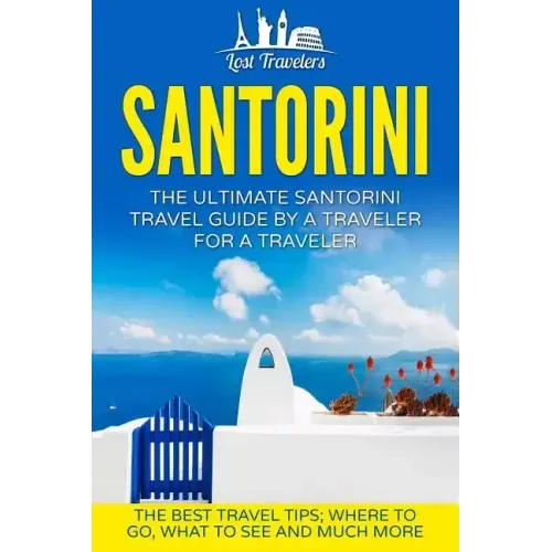Santorini: The Ultimate Santorini Travel Guide By A Traveler For A Traveler: The Best Travel Tips; Where To Go, What To See And Much More