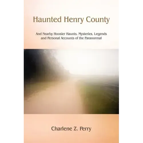 Haunted Henry County: And Nearby Hoosier Haunts. Mysteries, Legends and Personal Accounts of the Paranormal
