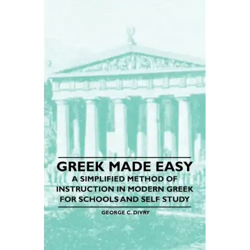 Greek Made Easy - A Simplified Method of Instruction in Modern Greek for Schools and Self Study