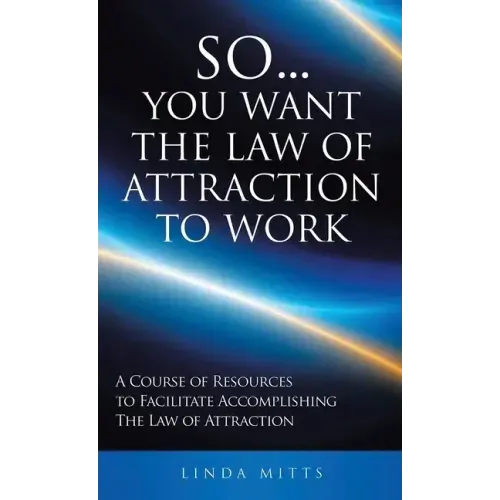 So...You Want the Law of Attraction to Work: A Course of Resources to Facilitate Accomplishing the Law of Attraction