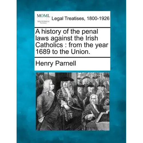 A History of the Penal Laws Against the Irish Catholics: From the Year 1689 to the Union.