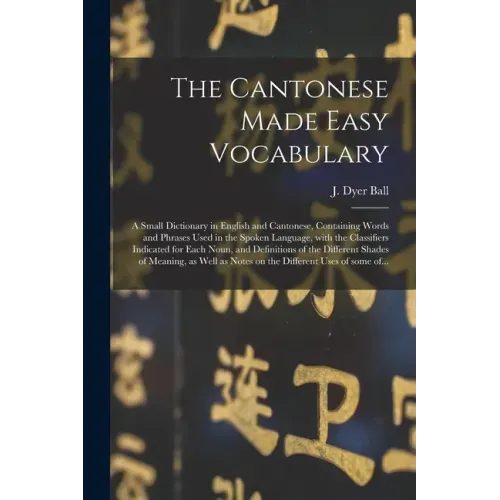 The Cantonese Made Easy Vocabulary; a Small Dictionary in English and Cantonese, Containing Words and Phrases Used in the Spoken Language, With the Cl