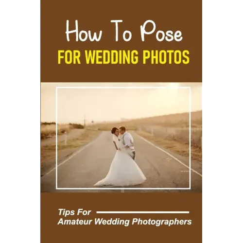How To Pose For Wedding Photos: Tips For Amateur Wedding Photographers: A Stable Wedding Photography Business