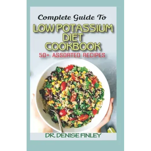 Complete Guide To Low Potassium Diet Cookbook: 50+ Assorted and Homemade recipes for replenishing the shortage of potassium in the blood stream!