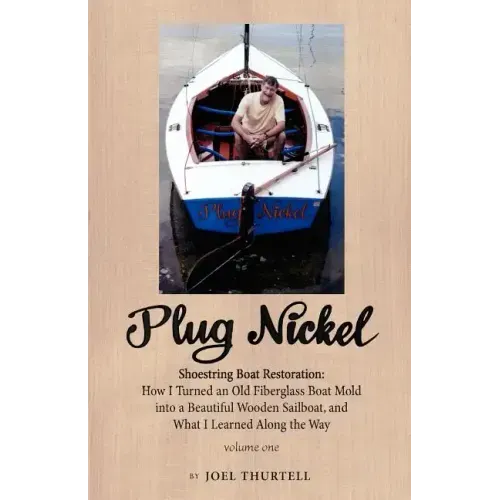 Plug Nickel Shoestring Boat Restoration; How I Turned an Old Fiberglass Boat Mold Into a Beautiful Wooden Sailboat, and What I Learned Along the Way