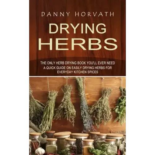 Drying Herbs: The Only Herb Drying Book You'll Ever Need (A Quick Guide on Easily Drying Herbs for Everyday Kitchen Spices)