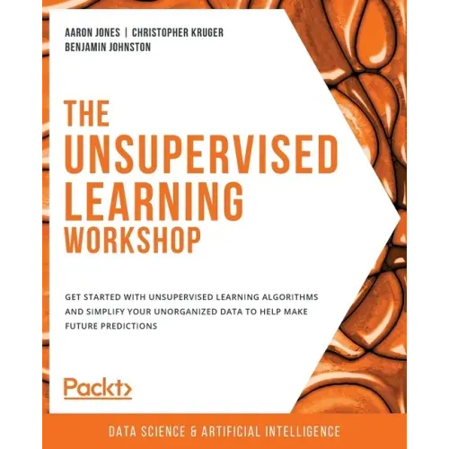 The Unsupervised Learning Workshop: Get started with unsupervised learning algorithms and simplify your unorganized data to help make future predictio