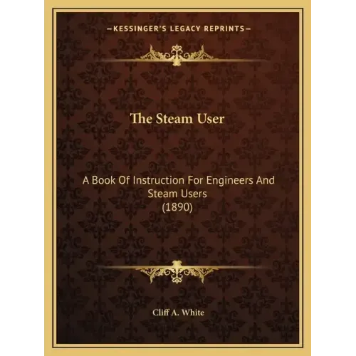 The Steam User: A Book Of Instruction For Engineers And Steam Users (1890)
