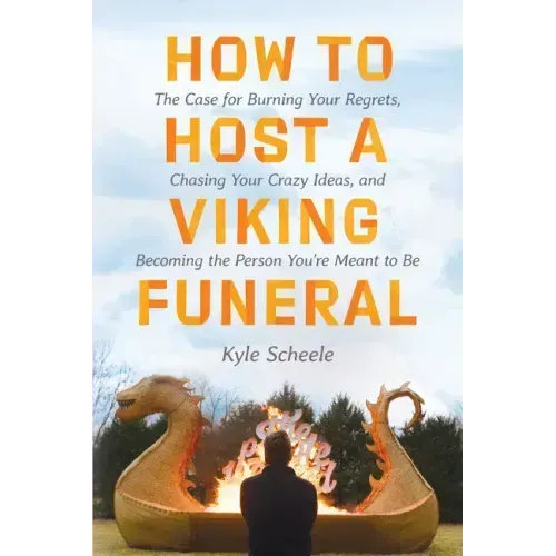 How to Host a Viking Funeral: The Case for Burning Your Regrets, Chasing Your Crazy Ideas, and Becoming the Person You're Meant to Be