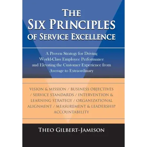 The Six Principles of Service Excellence: A Proven Strategy for Driving World-Class Employee Performance and Elevating the Customer Experience from Av