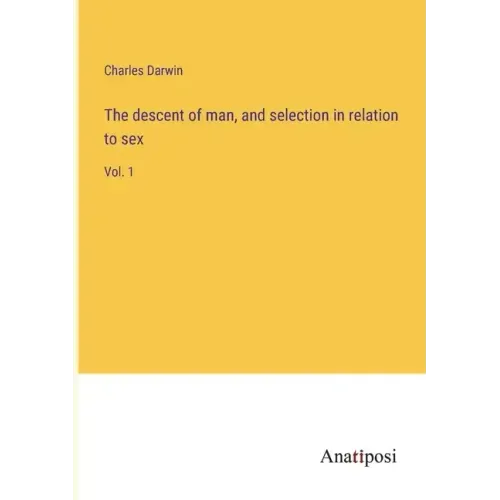 The descent of man, and selection in relation to sex: Vol. 1
