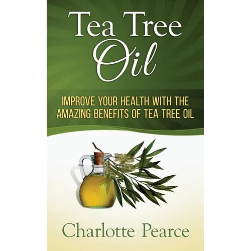 Tea Tree Oil: Improve Your Health With The Amazing Benefits Of Tea Tree Oil