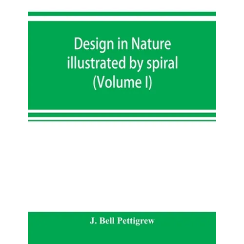 Design in nature illustrated by spiral and other arrangements in the inorganic and organic kingdoms as exemplified in matter, force, life, growth, rhy