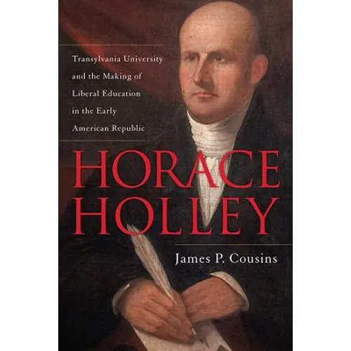 Horace Holley: Transylvania University and the Making of Liberal Education in the Early American Republic