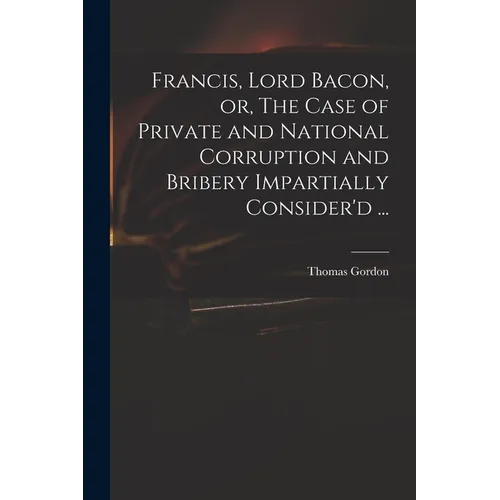 Francis, Lord Bacon, or, The Case of Private and National Corruption and Bribery Impartially Consider'd ...
