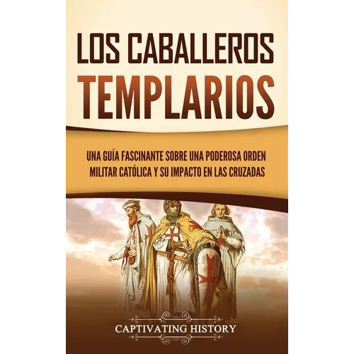 Los caballeros templarios: Una guía fascinante sobre una poderosa orden militar católica y su impacto en las cruzadas