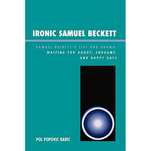 Ironic Samuel Beckett: Samuel Beckett's Life and Drama: Waiting for Godot, Endgame, and Happy Days