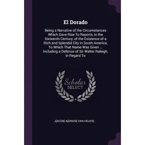 El Dorado: Being a Narrative of the Circumstances Which Gave Rise To Reports, in the Sixteenth Century, of the Existence of a Ric