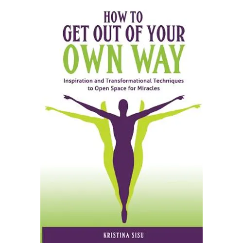 How to Get Out of Your Own Way: Inspiration and Transformational Techniques to Open Space for Miracles