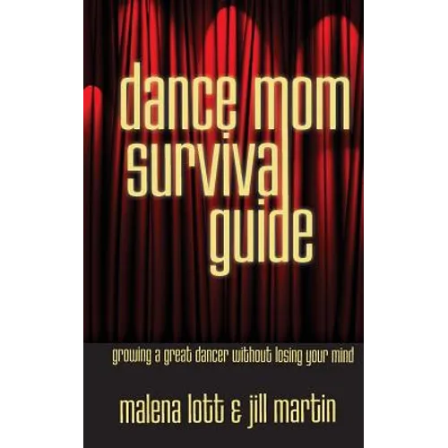 Dance Mom Survival Guide: Growing a Great Dancer Without Losing Your Mind