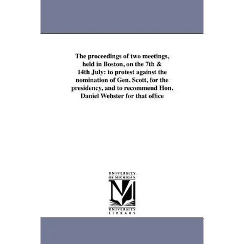 The proceedings of two meetings, held in Boston, on the 7th & 14th July: to protest against the nomination of Gen. Scott, for the presidency, and to r
