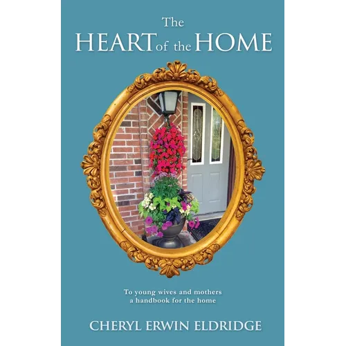 The Heart of the Home: To young wives and mothers a handbook for the home