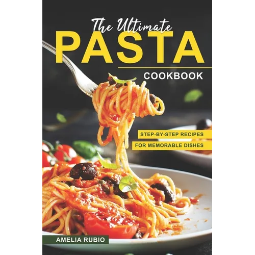 The Ultimate Pasta Cookbook: Step-by-Step Recipes for Memorable Dishes