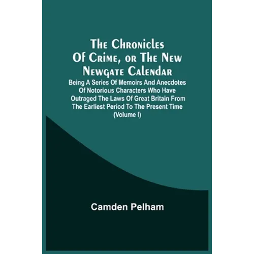 The Chronicles Of Crime, Or The New Newgate Calendar. Being A Series Of Memoirs And Anecdotes Of Notorious Characters Who Have Outraged The Laws Of Gr